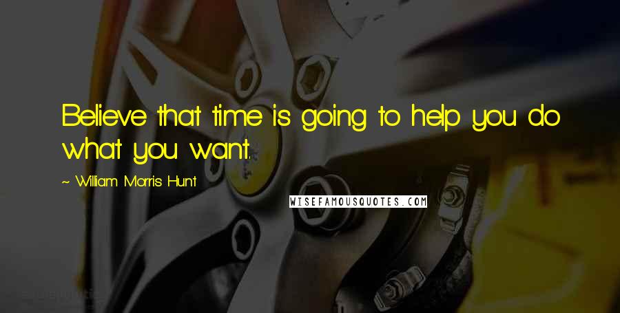 William Morris Hunt Quotes: Believe that time is going to help you do what you want.