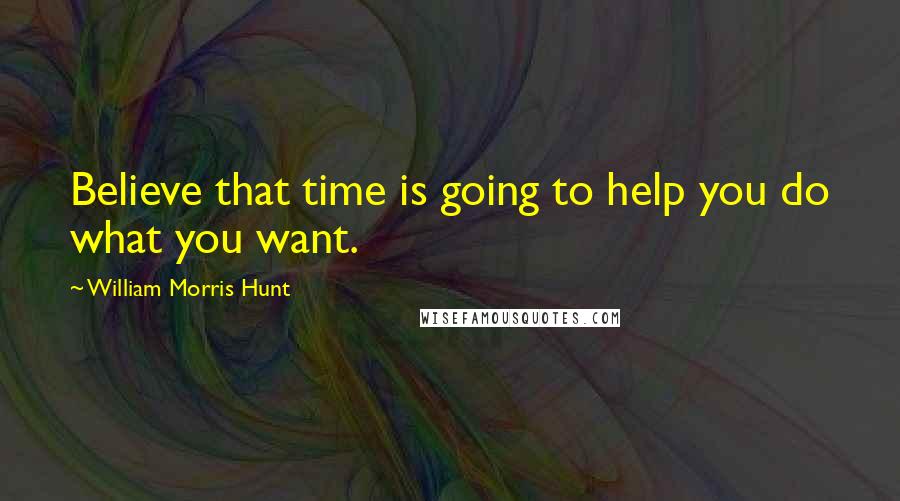 William Morris Hunt Quotes: Believe that time is going to help you do what you want.