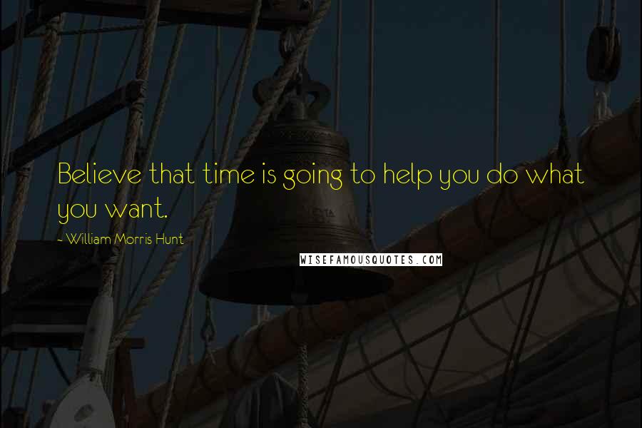 William Morris Hunt Quotes: Believe that time is going to help you do what you want.