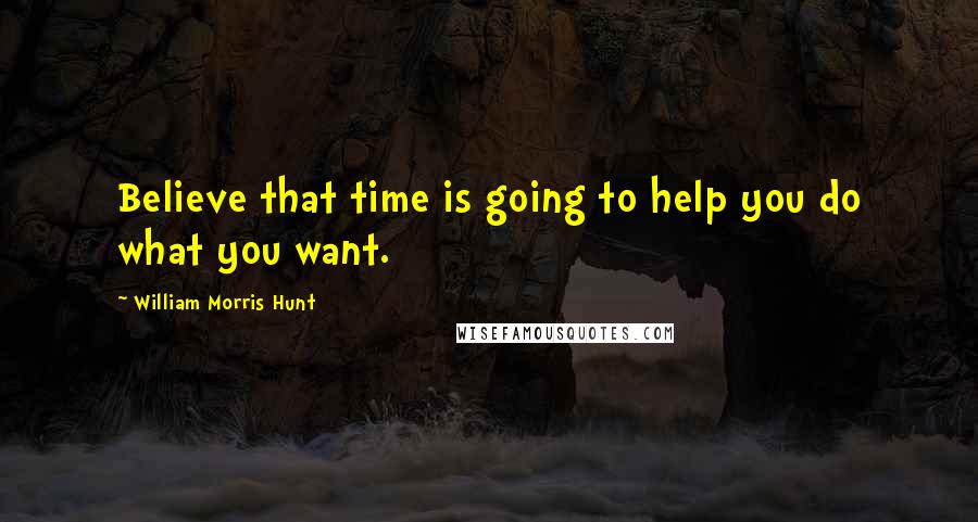 William Morris Hunt Quotes: Believe that time is going to help you do what you want.