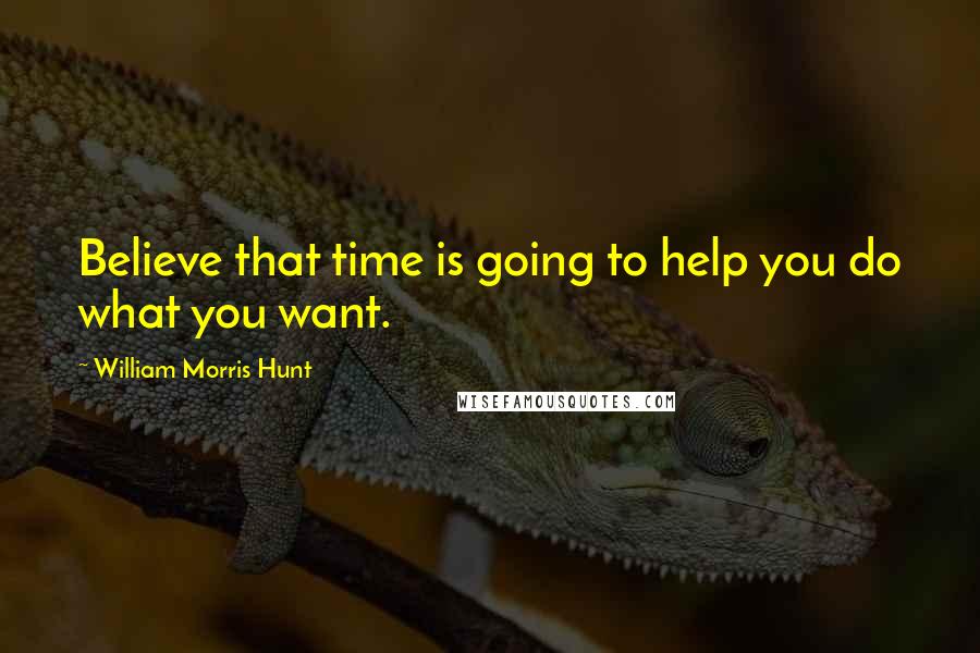 William Morris Hunt Quotes: Believe that time is going to help you do what you want.