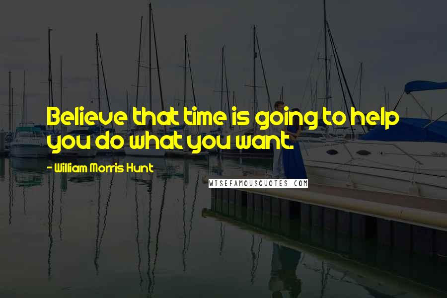 William Morris Hunt Quotes: Believe that time is going to help you do what you want.