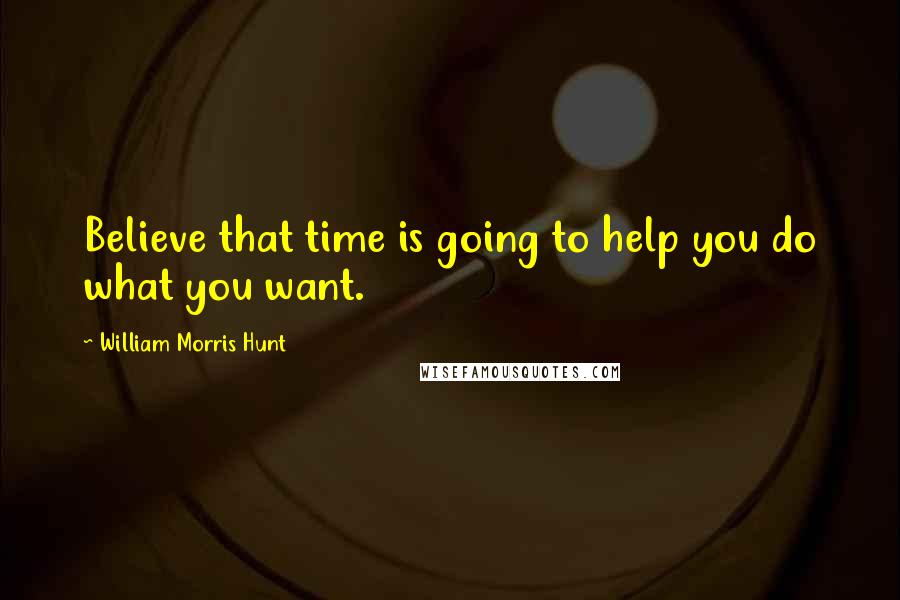 William Morris Hunt Quotes: Believe that time is going to help you do what you want.