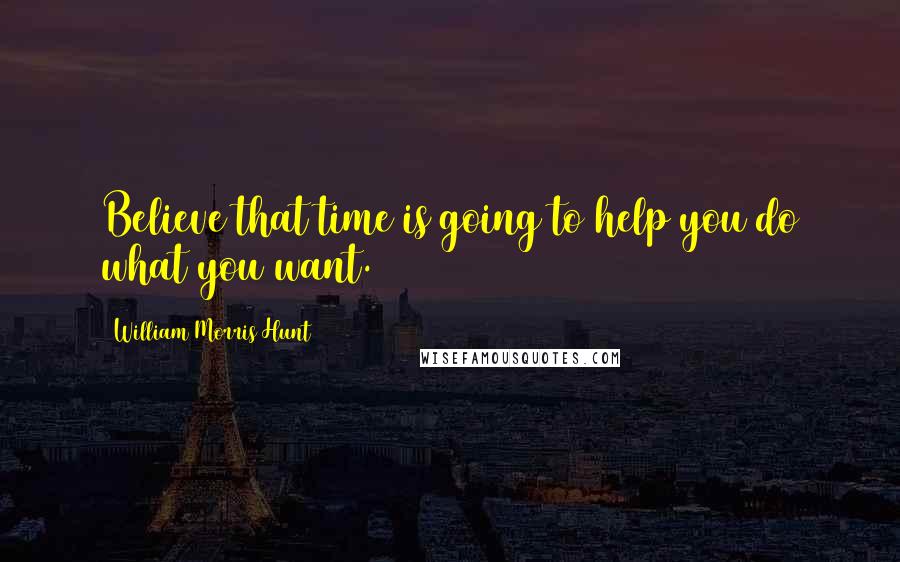 William Morris Hunt Quotes: Believe that time is going to help you do what you want.