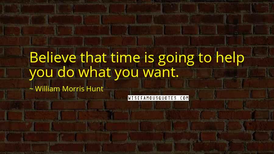 William Morris Hunt Quotes: Believe that time is going to help you do what you want.