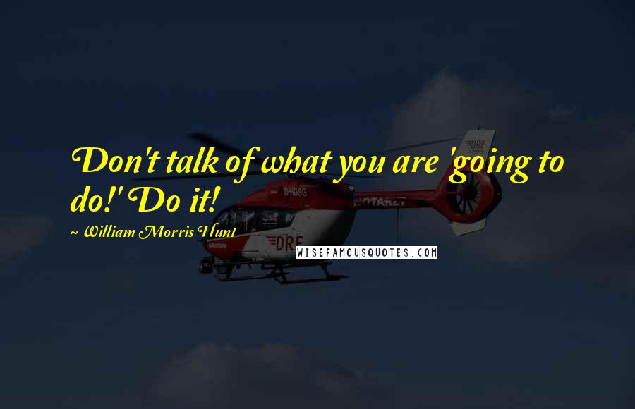 William Morris Hunt Quotes: Don't talk of what you are 'going to do!' Do it!