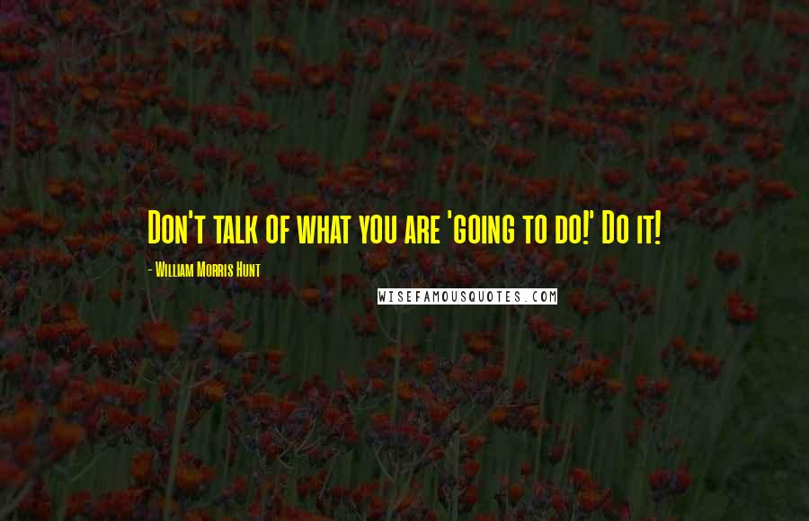 William Morris Hunt Quotes: Don't talk of what you are 'going to do!' Do it!