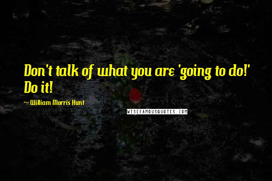 William Morris Hunt Quotes: Don't talk of what you are 'going to do!' Do it!