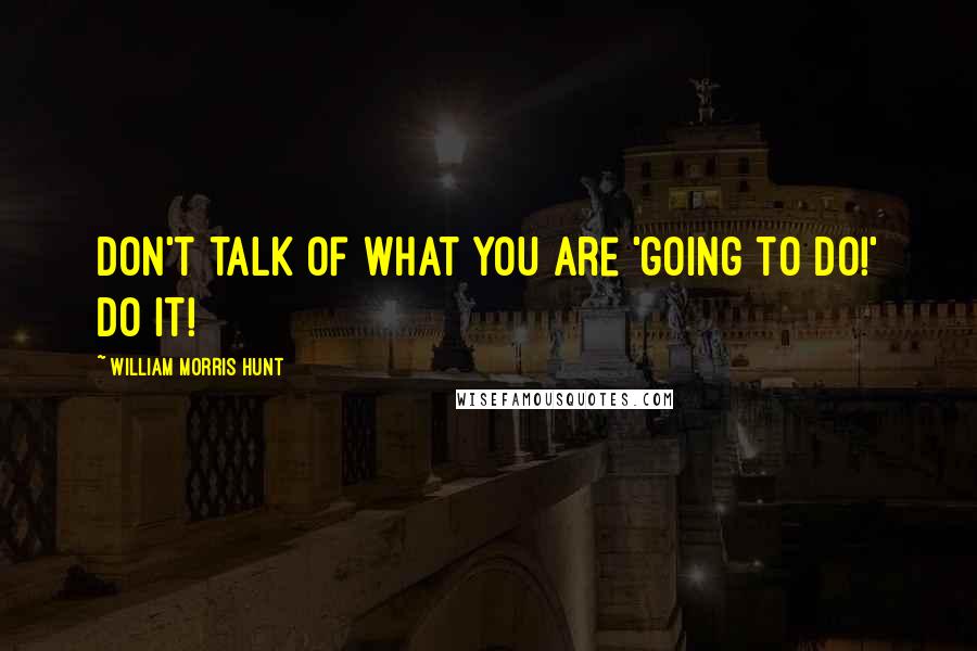 William Morris Hunt Quotes: Don't talk of what you are 'going to do!' Do it!