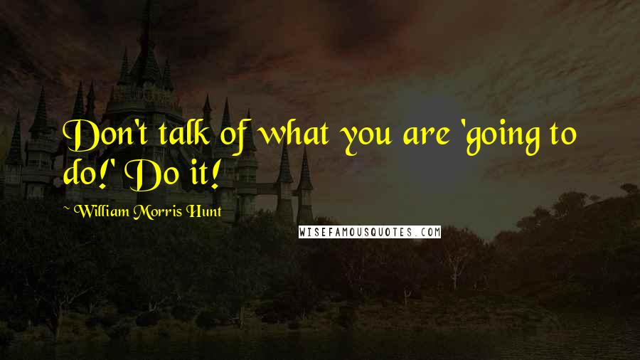 William Morris Hunt Quotes: Don't talk of what you are 'going to do!' Do it!