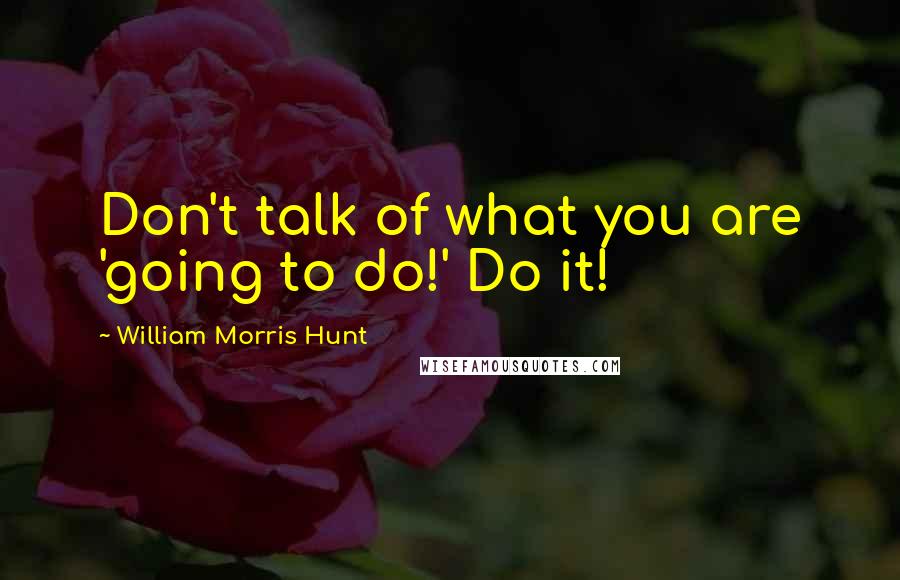 William Morris Hunt Quotes: Don't talk of what you are 'going to do!' Do it!