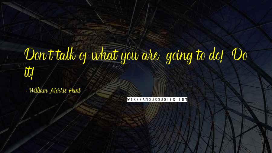 William Morris Hunt Quotes: Don't talk of what you are 'going to do!' Do it!