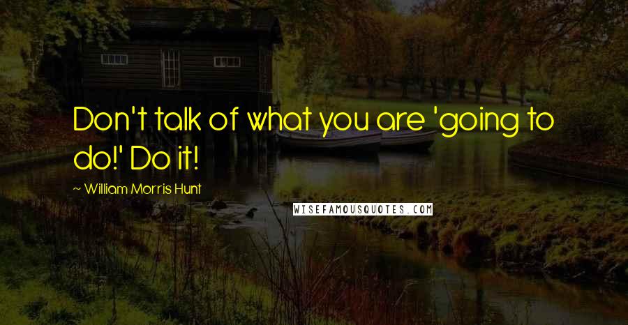William Morris Hunt Quotes: Don't talk of what you are 'going to do!' Do it!