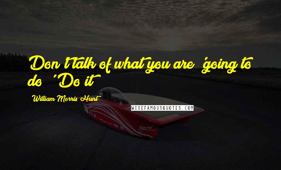 William Morris Hunt Quotes: Don't talk of what you are 'going to do!' Do it!