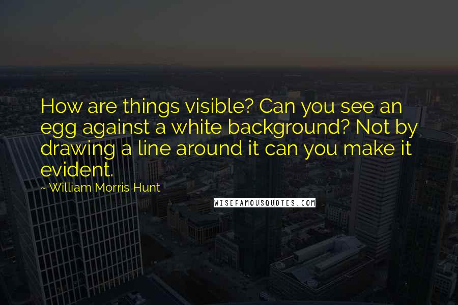 William Morris Hunt Quotes: How are things visible? Can you see an egg against a white background? Not by drawing a line around it can you make it evident.