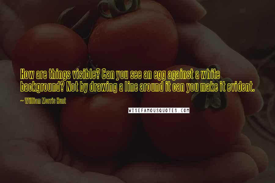 William Morris Hunt Quotes: How are things visible? Can you see an egg against a white background? Not by drawing a line around it can you make it evident.