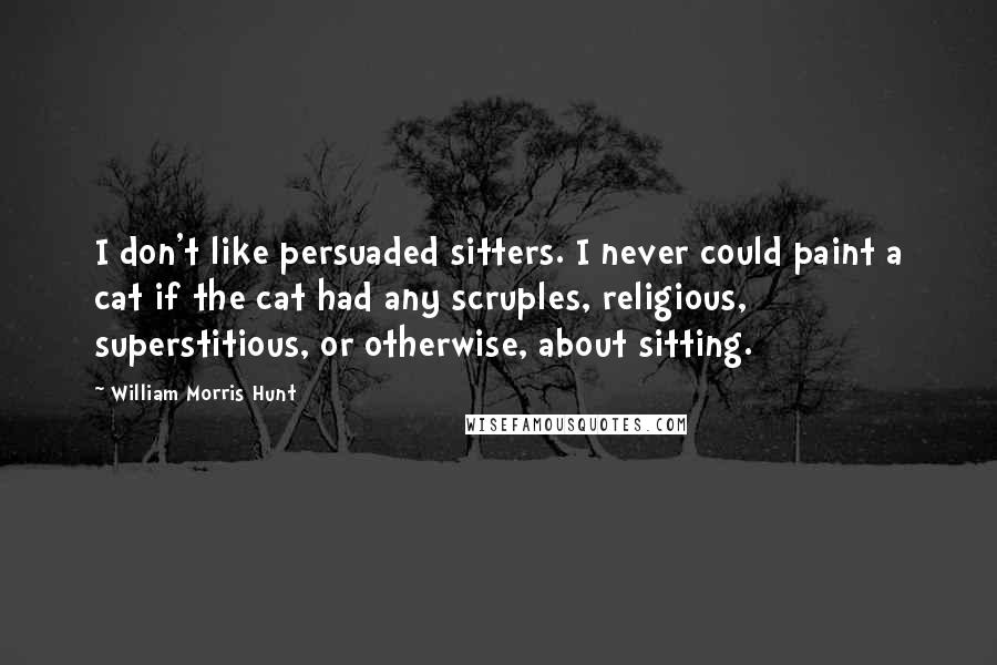 William Morris Hunt Quotes: I don't like persuaded sitters. I never could paint a cat if the cat had any scruples, religious, superstitious, or otherwise, about sitting.