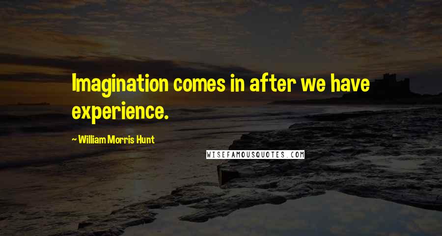 William Morris Hunt Quotes: Imagination comes in after we have experience.