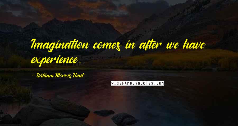 William Morris Hunt Quotes: Imagination comes in after we have experience.