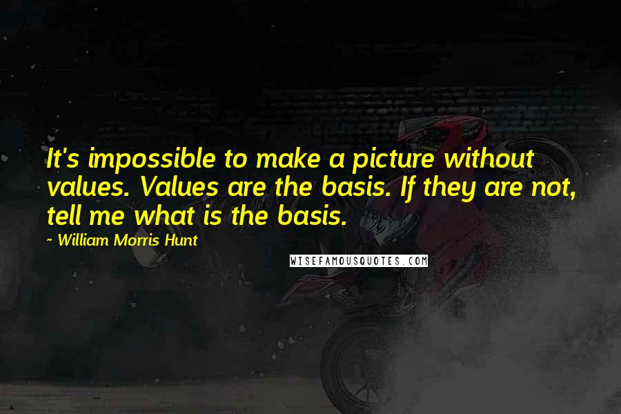 William Morris Hunt Quotes: It's impossible to make a picture without values. Values are the basis. If they are not, tell me what is the basis.