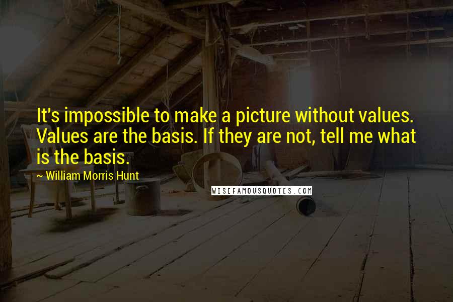 William Morris Hunt Quotes: It's impossible to make a picture without values. Values are the basis. If they are not, tell me what is the basis.