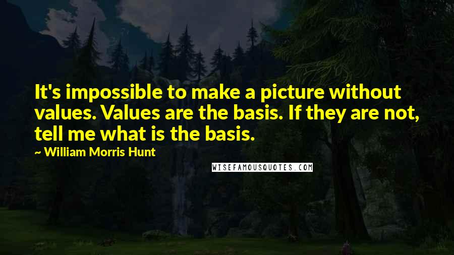 William Morris Hunt Quotes: It's impossible to make a picture without values. Values are the basis. If they are not, tell me what is the basis.