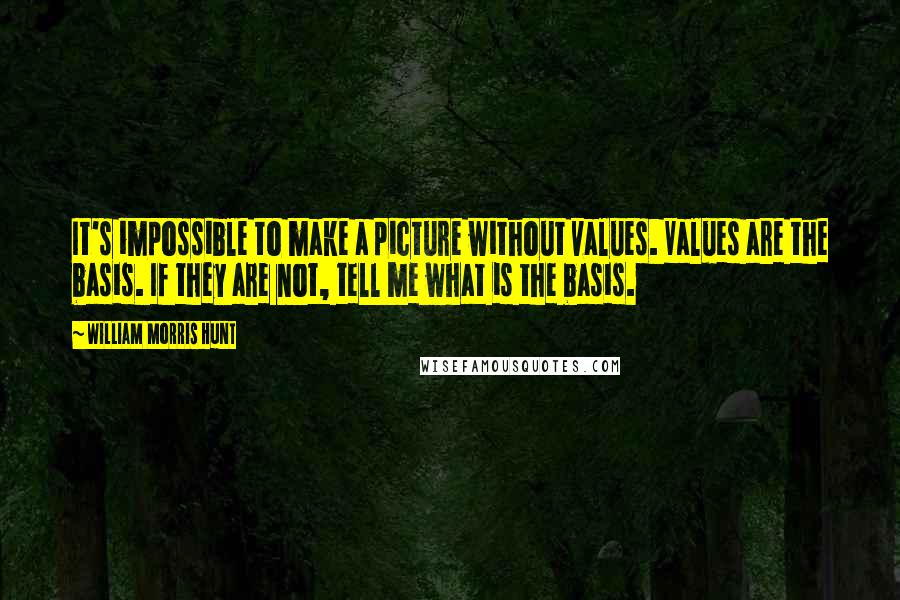 William Morris Hunt Quotes: It's impossible to make a picture without values. Values are the basis. If they are not, tell me what is the basis.