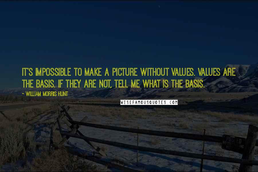 William Morris Hunt Quotes: It's impossible to make a picture without values. Values are the basis. If they are not, tell me what is the basis.