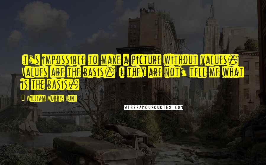 William Morris Hunt Quotes: It's impossible to make a picture without values. Values are the basis. If they are not, tell me what is the basis.