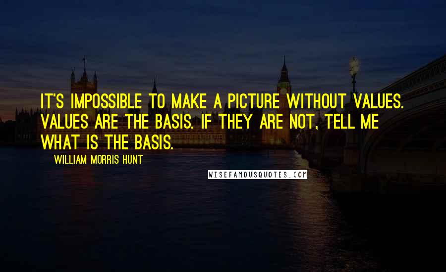 William Morris Hunt Quotes: It's impossible to make a picture without values. Values are the basis. If they are not, tell me what is the basis.