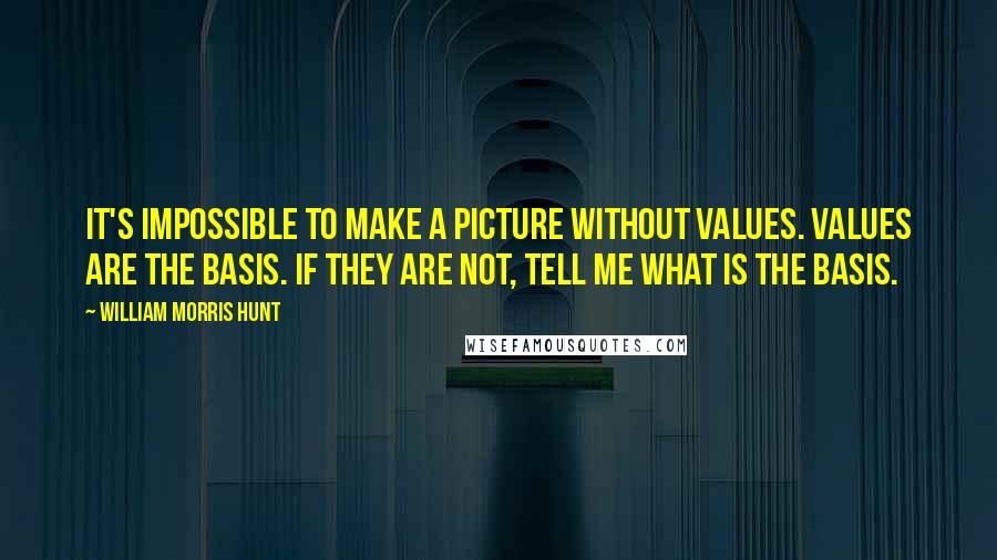 William Morris Hunt Quotes: It's impossible to make a picture without values. Values are the basis. If they are not, tell me what is the basis.