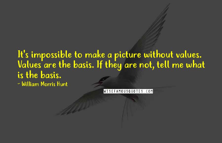 William Morris Hunt Quotes: It's impossible to make a picture without values. Values are the basis. If they are not, tell me what is the basis.