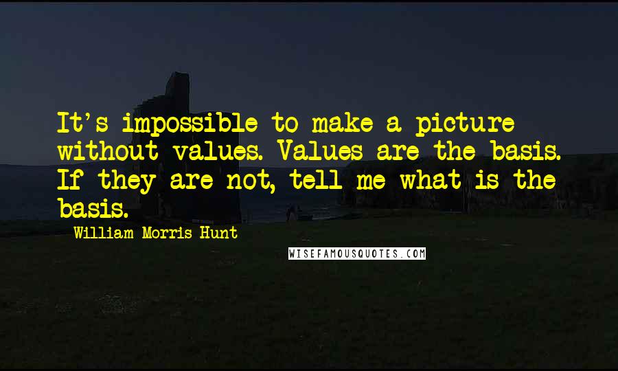 William Morris Hunt Quotes: It's impossible to make a picture without values. Values are the basis. If they are not, tell me what is the basis.