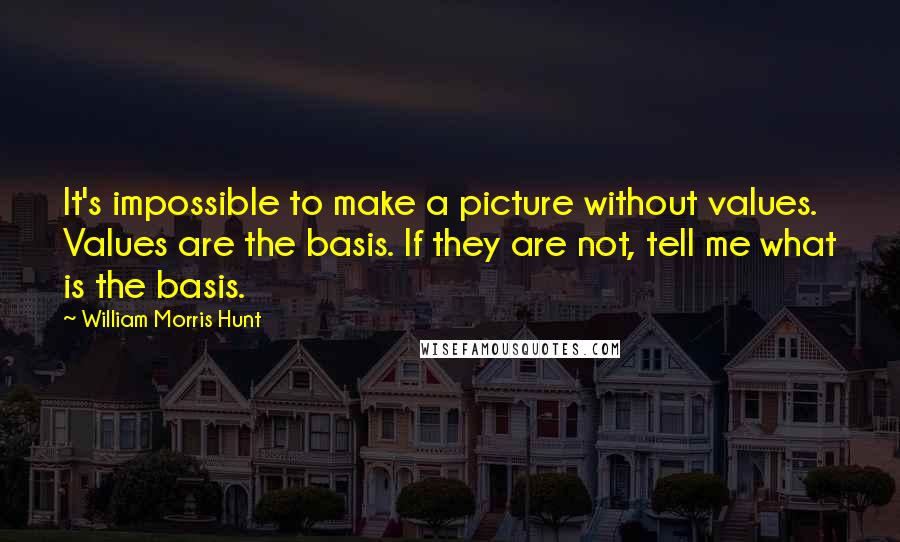 William Morris Hunt Quotes: It's impossible to make a picture without values. Values are the basis. If they are not, tell me what is the basis.