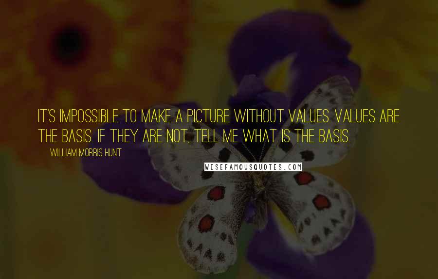 William Morris Hunt Quotes: It's impossible to make a picture without values. Values are the basis. If they are not, tell me what is the basis.