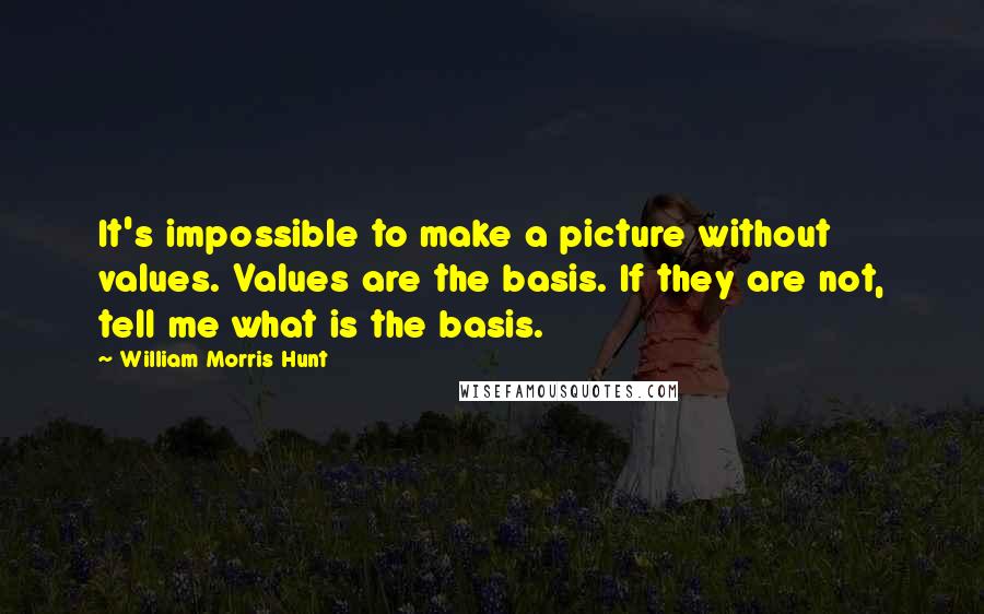 William Morris Hunt Quotes: It's impossible to make a picture without values. Values are the basis. If they are not, tell me what is the basis.