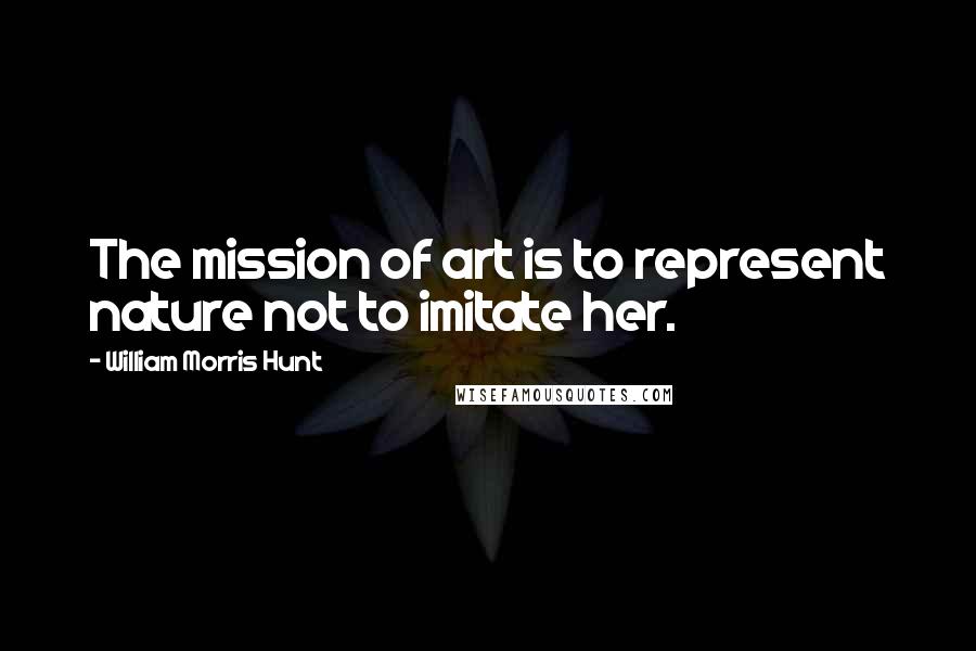 William Morris Hunt Quotes: The mission of art is to represent nature not to imitate her.