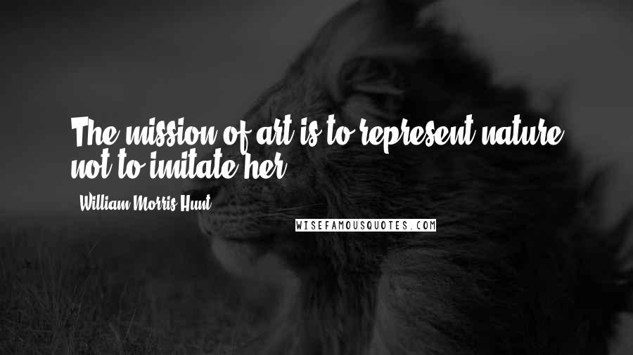 William Morris Hunt Quotes: The mission of art is to represent nature not to imitate her.