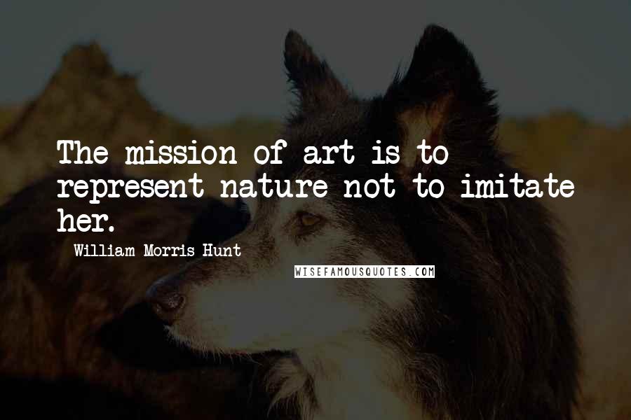 William Morris Hunt Quotes: The mission of art is to represent nature not to imitate her.