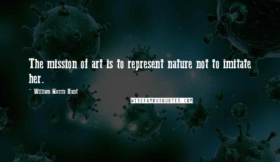 William Morris Hunt Quotes: The mission of art is to represent nature not to imitate her.