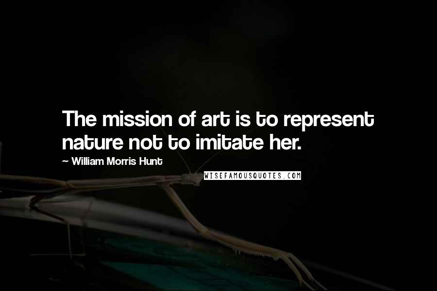 William Morris Hunt Quotes: The mission of art is to represent nature not to imitate her.