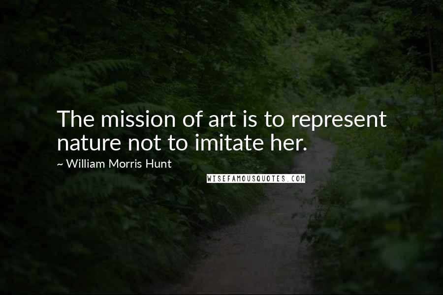 William Morris Hunt Quotes: The mission of art is to represent nature not to imitate her.