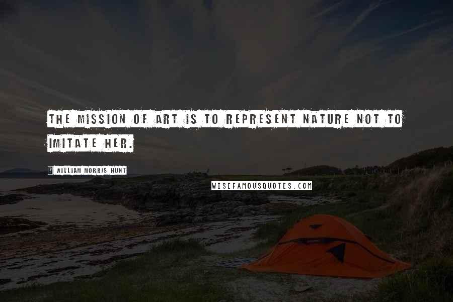 William Morris Hunt Quotes: The mission of art is to represent nature not to imitate her.