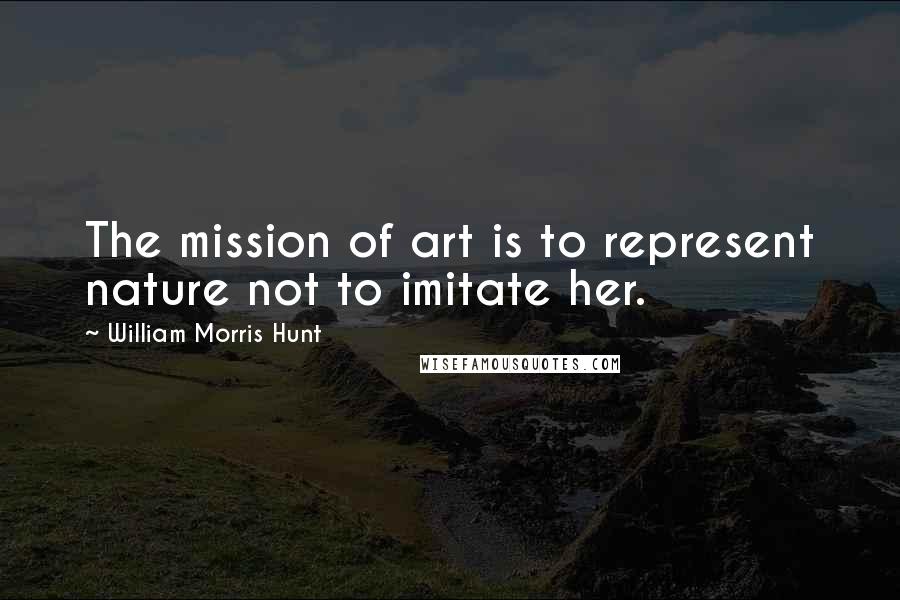 William Morris Hunt Quotes: The mission of art is to represent nature not to imitate her.