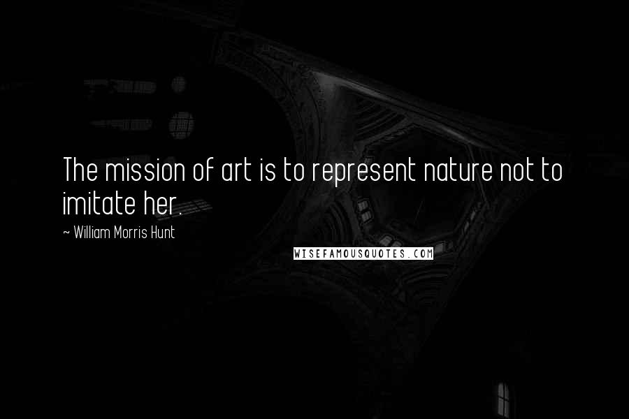 William Morris Hunt Quotes: The mission of art is to represent nature not to imitate her.