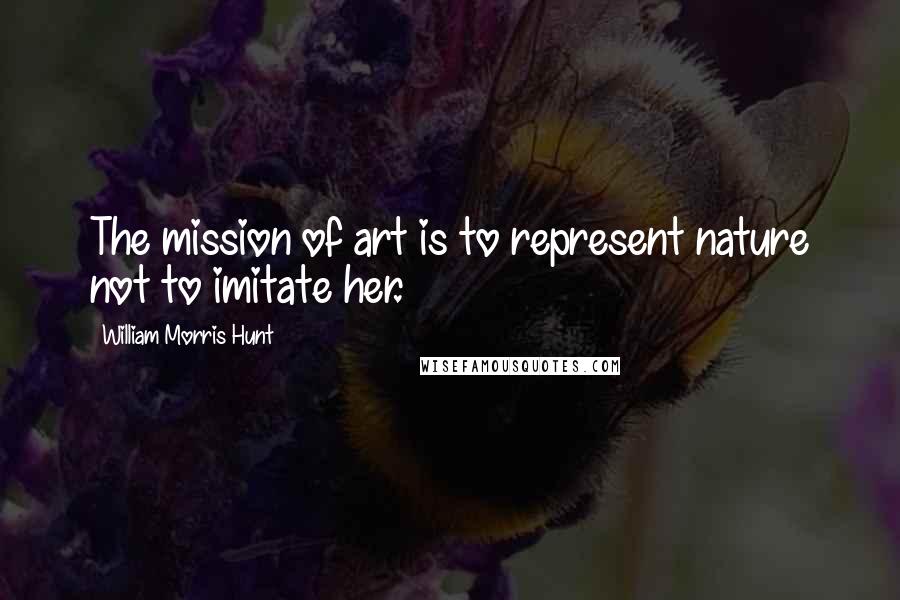 William Morris Hunt Quotes: The mission of art is to represent nature not to imitate her.