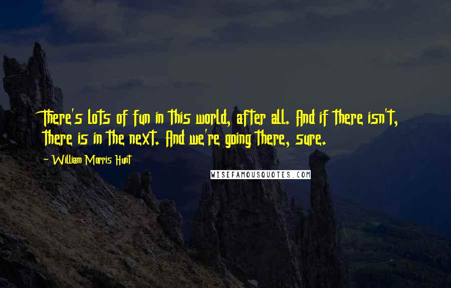 William Morris Hunt Quotes: There's lots of fun in this world, after all. And if there isn't, there is in the next. And we're going there, sure.