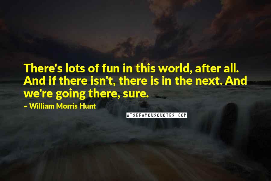 William Morris Hunt Quotes: There's lots of fun in this world, after all. And if there isn't, there is in the next. And we're going there, sure.