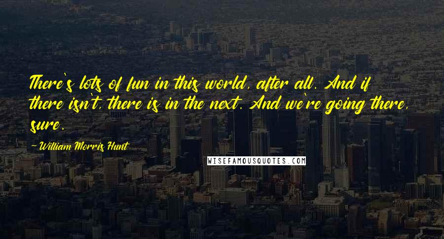 William Morris Hunt Quotes: There's lots of fun in this world, after all. And if there isn't, there is in the next. And we're going there, sure.