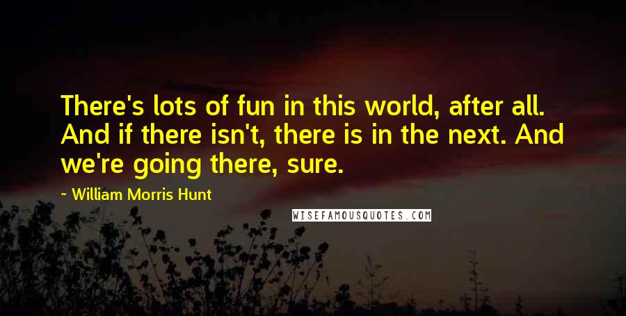 William Morris Hunt Quotes: There's lots of fun in this world, after all. And if there isn't, there is in the next. And we're going there, sure.